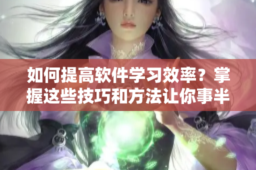 如何提高軟件學(xué)習(xí)效率？掌握這些技巧和方法讓你事半功倍！