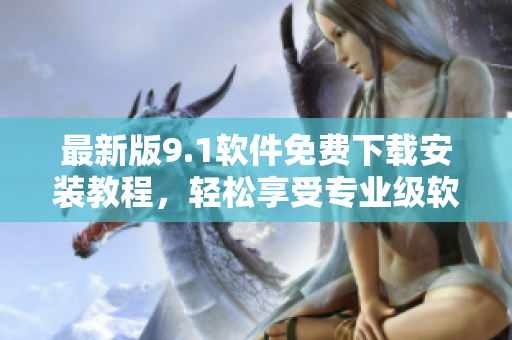 最新版9.1軟件免費(fèi)下載安裝教程，輕松享受專業(yè)級(jí)軟件體驗(yàn)！