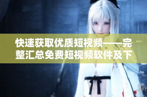 快速獲取優(yōu)質(zhì)短視頻——完整匯總免費短視頻軟件及下載安裝教程