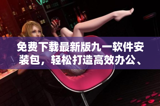 免費(fèi)下載最新版九一軟件安裝包，輕松打造高效辦公、快樂生活！