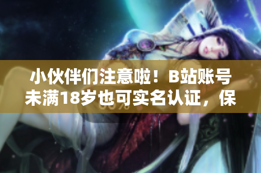 小伙伴們注意啦！B站賬號(hào)未滿18歲也可實(shí)名認(rèn)證，保障軟件賬戶安全
