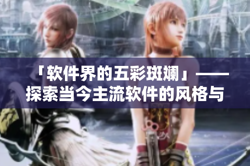 「軟件界的五彩斑斕」——探索當(dāng)今主流軟件的風(fēng)格與功能特點