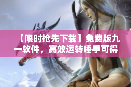 【限時(shí)搶先下載】免費(fèi)版九一軟件，高效運(yùn)轉(zhuǎn)唾手可得！