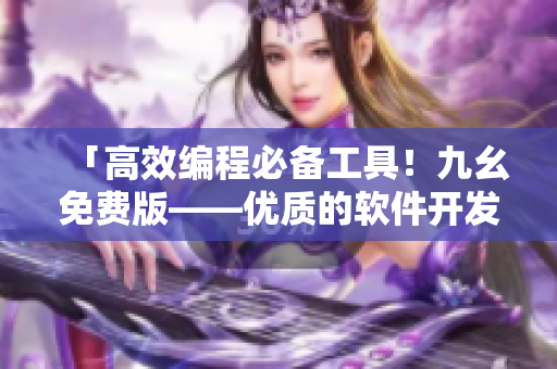 「高效編程必備工具！九幺免費版——優(yōu)質(zhì)的軟件開發(fā)網(wǎng)站」