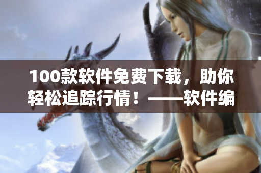 100款軟件免費(fèi)下載，助你輕松追蹤行情！——軟件編輯分享