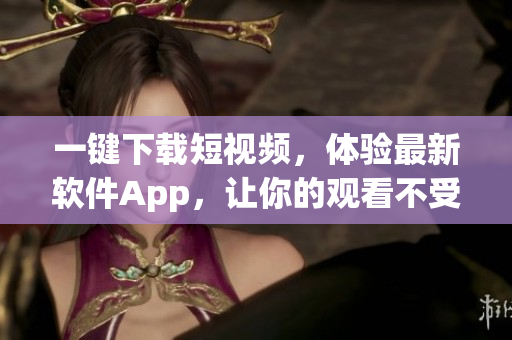 一鍵下載短視頻，體驗最新軟件App，讓你的觀看不受限制