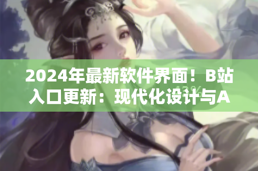 2024年最新軟件界面！B站入口更新：現(xiàn)代化設(shè)計與AI智能功能