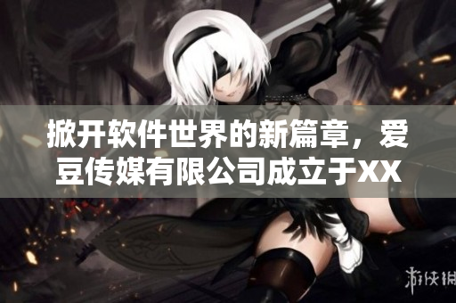 掀開軟件世界的新篇章，愛豆傳媒有限公司成立于XXXX年