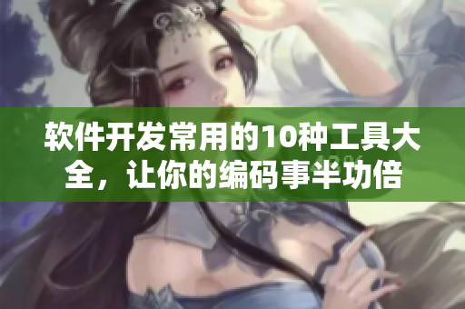 軟件開發(fā)常用的10種工具大全，讓你的編碼事半功倍