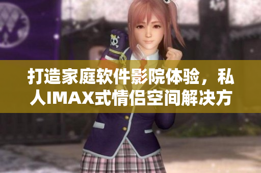 打造家庭軟件影院體驗，私人IMAX式情侶空間解決方案