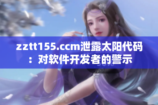 zztt155.ccm泄露太陽(yáng)代碼：對(duì)軟件開(kāi)發(fā)者的警示