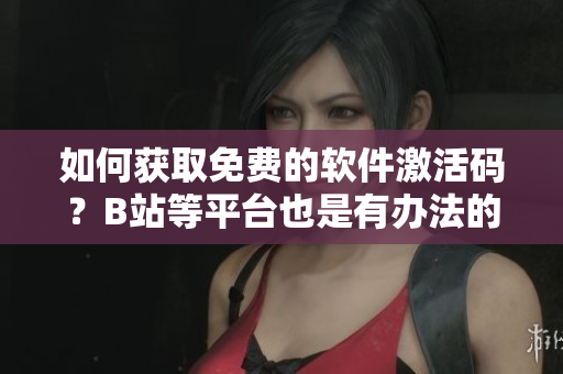 如何獲取免費(fèi)的軟件激活碼？B站等平臺也是有辦法的！