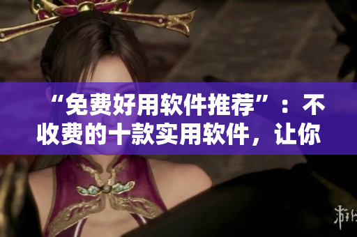 “免費好用軟件推薦”：不收費的十款實用軟件，讓你的電腦更智能