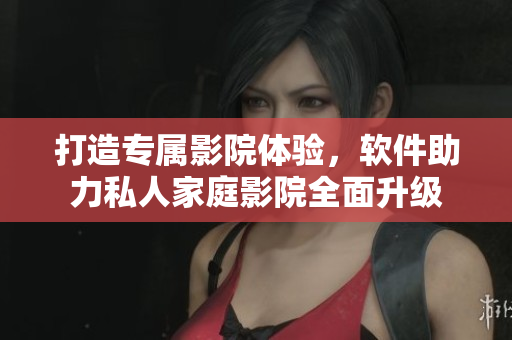 打造專屬影院體驗(yàn)，軟件助力私人家庭影院全面升級(jí)