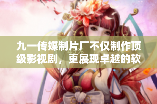 九一傳媒制片廠不僅制作頂級影視劇，更展現(xiàn)卓越的軟件開發(fā)能力！