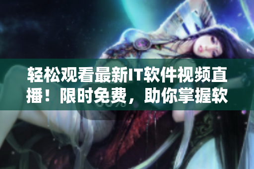 輕松觀看最新IT軟件視頻直播！限時(shí)免費(fèi)，助你掌握軟件技能！
