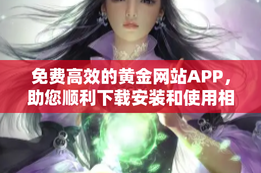 免費(fèi)高效的黃金網(wǎng)站APP，助您順利下載安裝和使用相關(guān)軟件