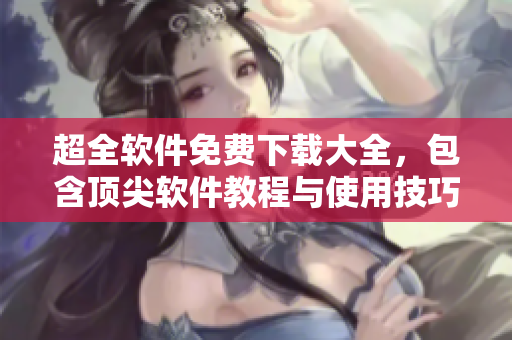 超全軟件免費(fèi)下載大全，包含頂尖軟件教程與使用技巧！