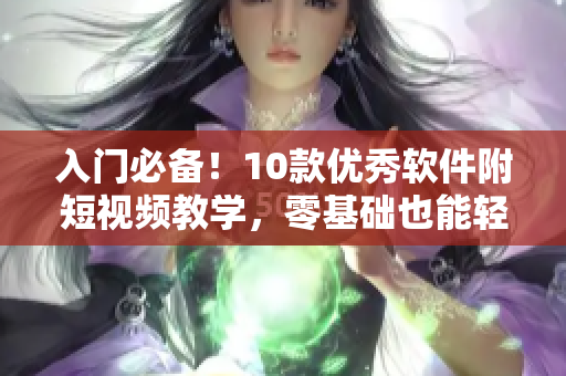 入門必備！10款優(yōu)秀軟件附短視頻教學(xué)，零基礎(chǔ)也能輕松掌握