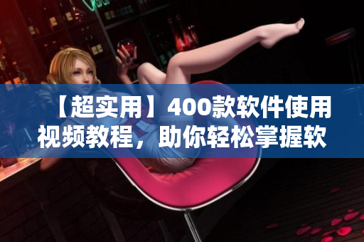 【超實(shí)用】400款軟件使用視頻教程，助你輕松掌握軟件技巧！