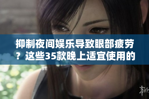 抑制夜間娛樂導(dǎo)致眼部疲勞？這些35款晚上適宜使用的軟件能幫你提升工作效率