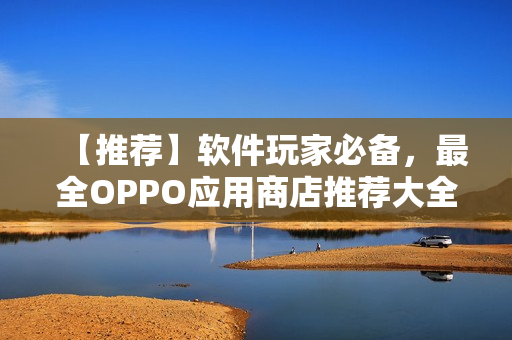 【推薦】軟件玩家必備，最全OPPO應(yīng)用商店推薦大全！