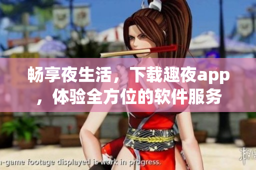 暢享夜生活，下載趣夜app，體驗(yàn)全方位的軟件服務(wù)