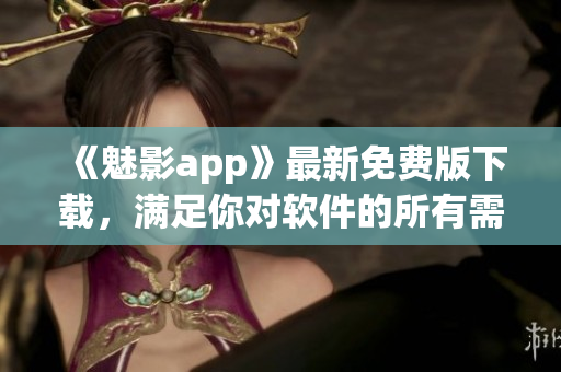 《魅影app》最新免費(fèi)版下載，滿足你對軟件的所有需求！~