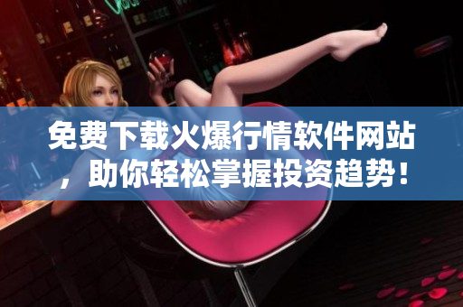 免費(fèi)下載火爆行情軟件網(wǎng)站，助你輕松掌握投資趨勢(shì)！