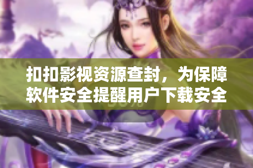 扣扣影視資源查封，為保障軟件安全提醒用戶下載安全軟件