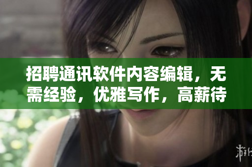 招聘通訊軟件內(nèi)容編輯，無需經(jīng)驗(yàn)，優(yōu)雅寫作，高薪待遇！