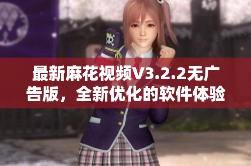 最新麻花視頻V3.2.2無(wú)廣告版，全新優(yōu)化的軟件體驗(yàn)讓您流暢觀賞