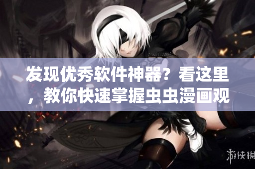 發(fā)現(xiàn)優(yōu)秀軟件神器？看這里，教你快速掌握蟲蟲漫畫觀看技巧！