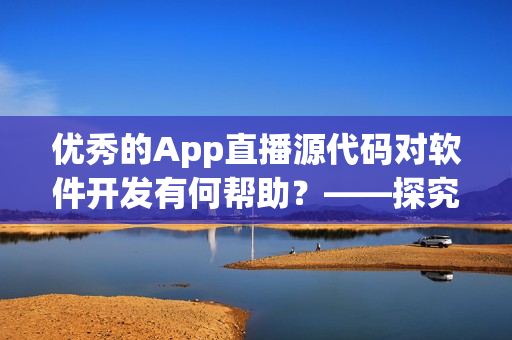 優(yōu)秀的App直播源代碼對軟件開發(fā)有何幫助？——探究其實(shí)際應(yīng)用價(jià)值
