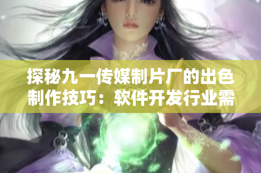 探秘九一傳媒制片廠的出色制作技巧：軟件開發(fā)行業(yè)需要的制作標(biāo)準(zhǔn)？