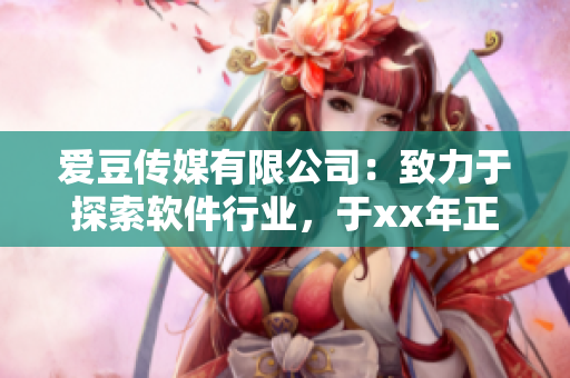 愛豆傳媒有限公司：致力于探索軟件行業(yè)，于xx年正式成立