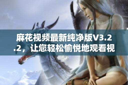 麻花視頻最新純凈版V3.2.2，讓您輕松愉悅地觀看視頻