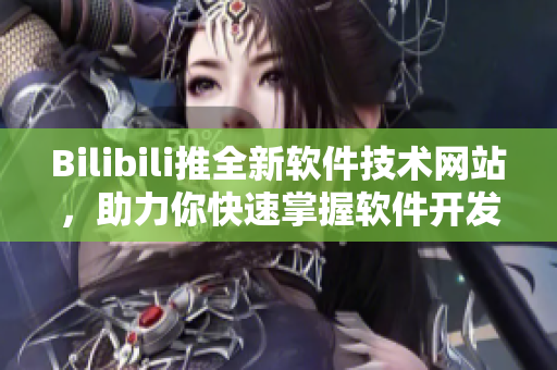 Bilibili推全新軟件技術(shù)網(wǎng)站，助力你快速掌握軟件開發(fā)新知！