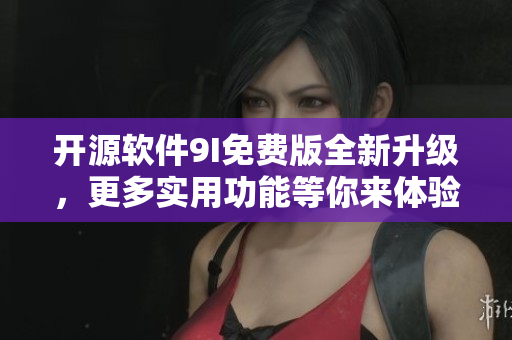 開源軟件9I免費版全新升級，更多實用功能等你來體驗！