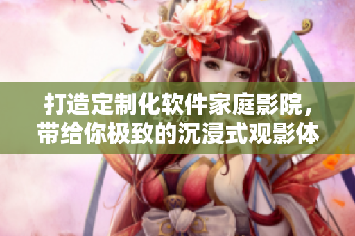 打造定制化軟件家庭影院，帶給你極致的沉浸式觀影體驗
