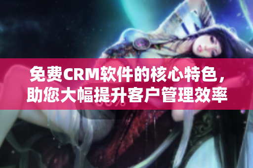 免費(fèi)CRM軟件的核心特色，助您大幅提升客戶管理效率！