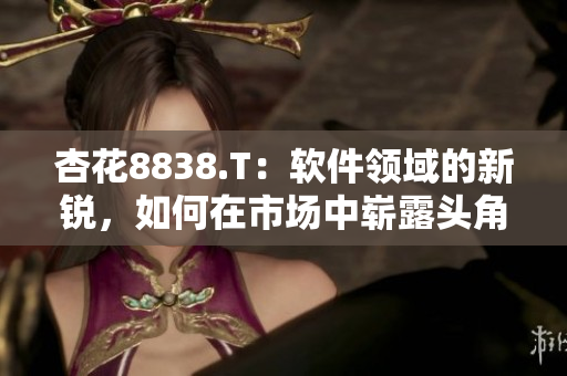 杏花8838.T：軟件領(lǐng)域的新銳，如何在市場中嶄露頭角？