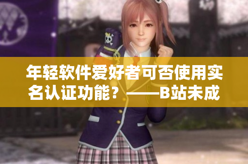 年輕軟件愛好者可否使用實名認(rèn)證功能？——B站未成年用戶實名認(rèn)證政策
