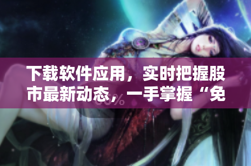下載軟件應(yīng)用，實(shí)時(shí)把握股市最新動(dòng)態(tài)，一手掌握“免費(fèi)行情”