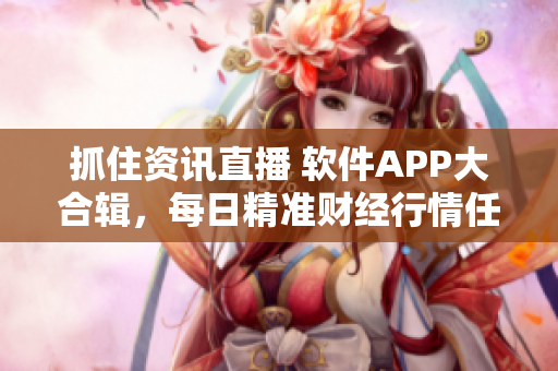 抓住資訊直播 軟件APP大合輯，每日精準財經(jīng)行情任你免費下載！