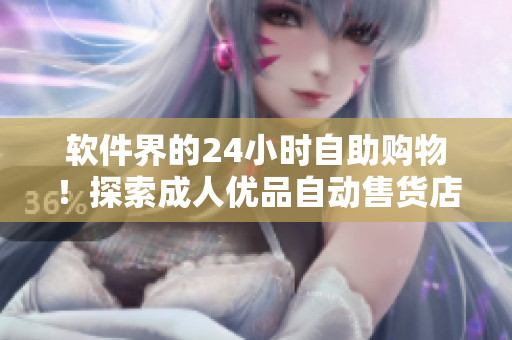 軟件界的24小時(shí)自助購(gòu)物！探索成人優(yōu)品自動(dòng)售貨店的智能技術(shù)