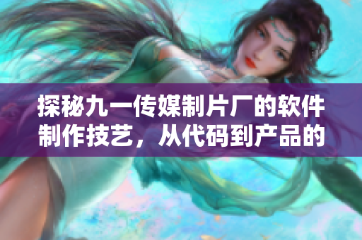 探秘九一傳媒制片廠的軟件制作技藝，從代碼到產(chǎn)品的完美蛻變