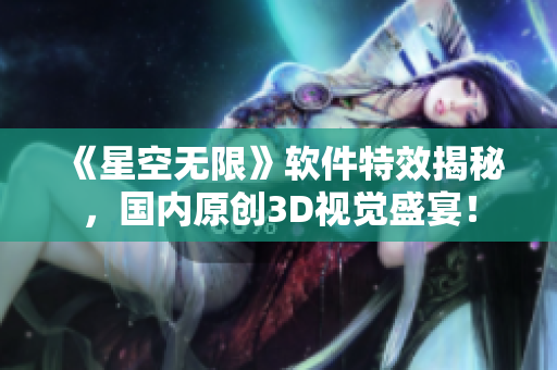《星空無限》軟件特效揭秘，國內原創(chuàng)3D視覺盛宴！