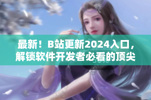 最新！B站更新2024入口，解鎖軟件開發(fā)者必看的頂尖教程和開源項(xiàng)目
