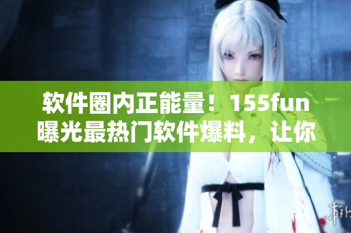 軟件圈內(nèi)正能量！155fun曝光最熱門(mén)軟件爆料，讓你吃瓜不止停留于表面
